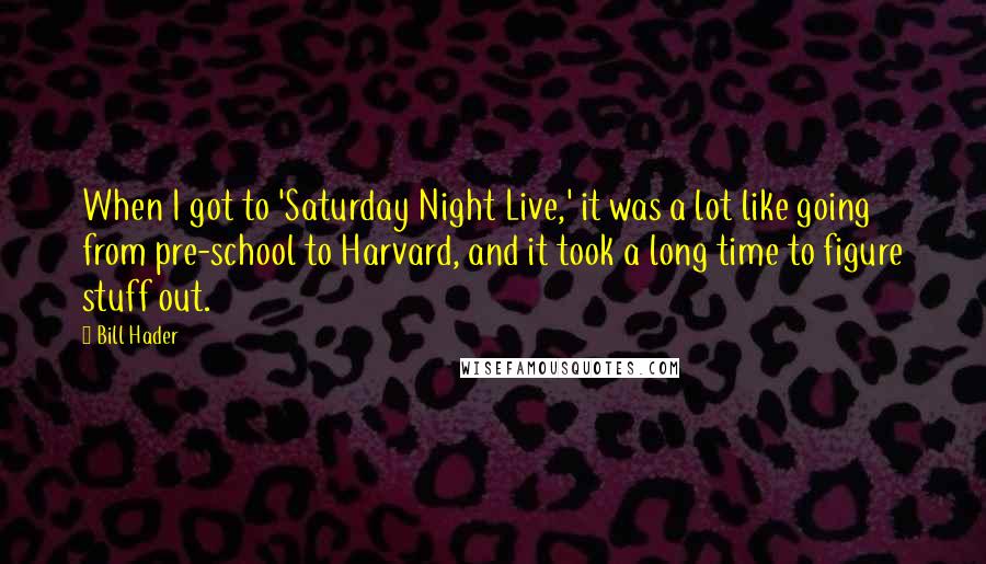 Bill Hader Quotes: When I got to 'Saturday Night Live,' it was a lot like going from pre-school to Harvard, and it took a long time to figure stuff out.