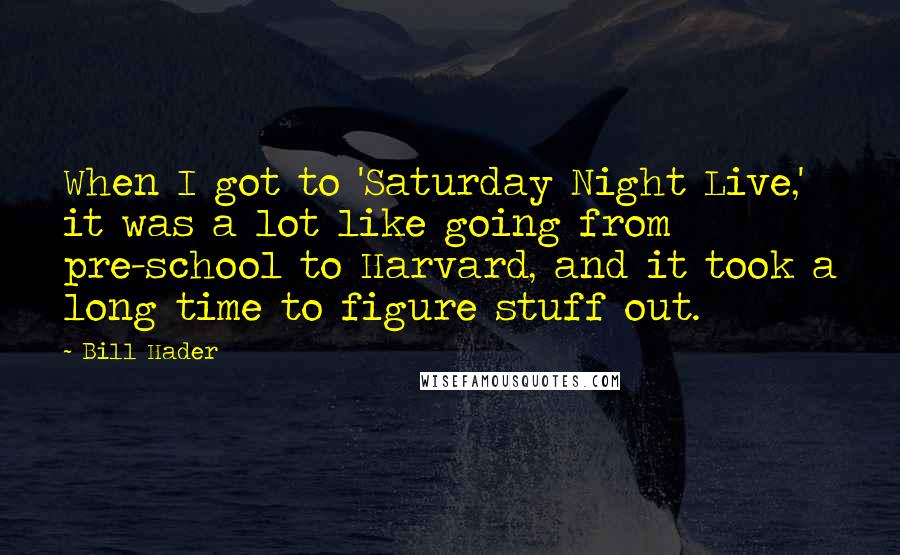 Bill Hader Quotes: When I got to 'Saturday Night Live,' it was a lot like going from pre-school to Harvard, and it took a long time to figure stuff out.