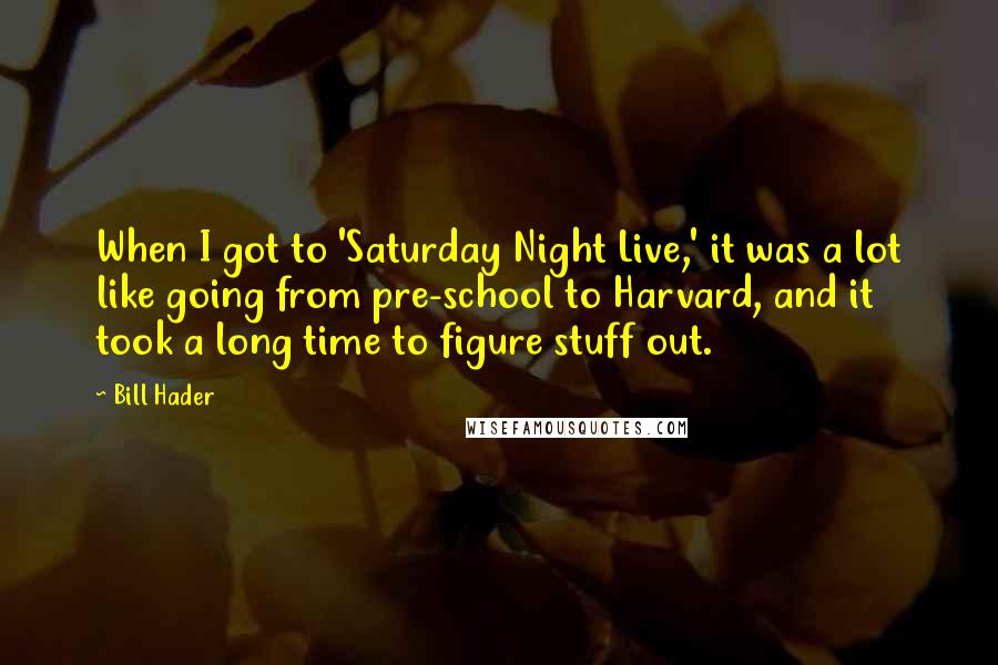 Bill Hader Quotes: When I got to 'Saturday Night Live,' it was a lot like going from pre-school to Harvard, and it took a long time to figure stuff out.