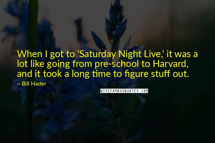 Bill Hader Quotes: When I got to 'Saturday Night Live,' it was a lot like going from pre-school to Harvard, and it took a long time to figure stuff out.