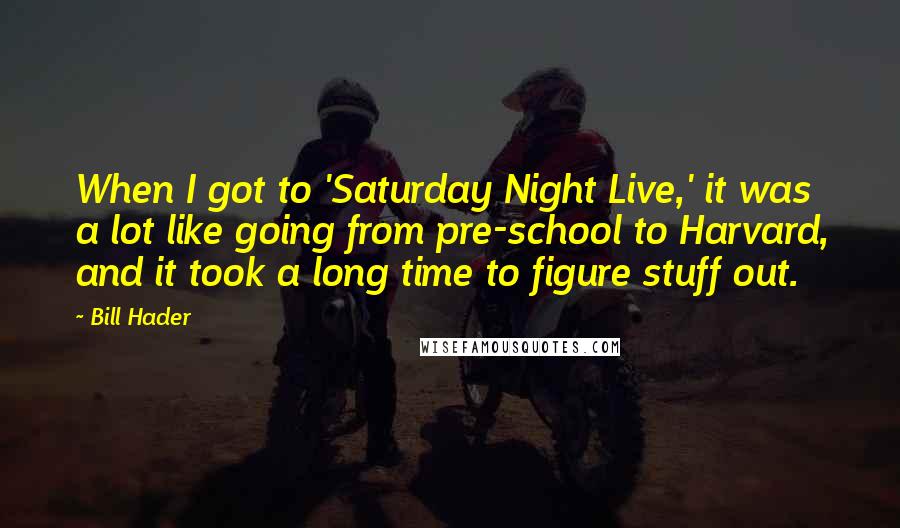 Bill Hader Quotes: When I got to 'Saturday Night Live,' it was a lot like going from pre-school to Harvard, and it took a long time to figure stuff out.