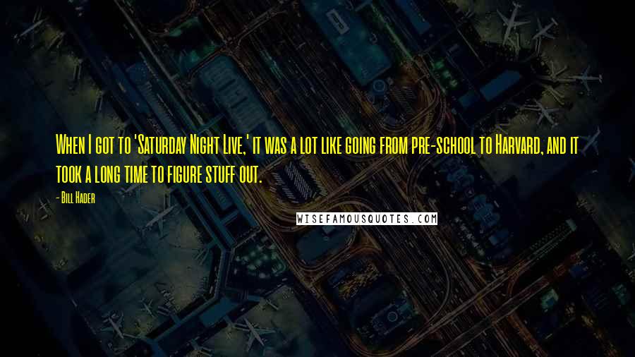 Bill Hader Quotes: When I got to 'Saturday Night Live,' it was a lot like going from pre-school to Harvard, and it took a long time to figure stuff out.