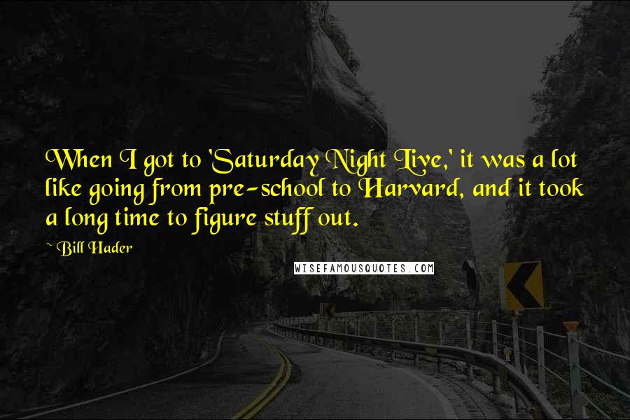 Bill Hader Quotes: When I got to 'Saturday Night Live,' it was a lot like going from pre-school to Harvard, and it took a long time to figure stuff out.