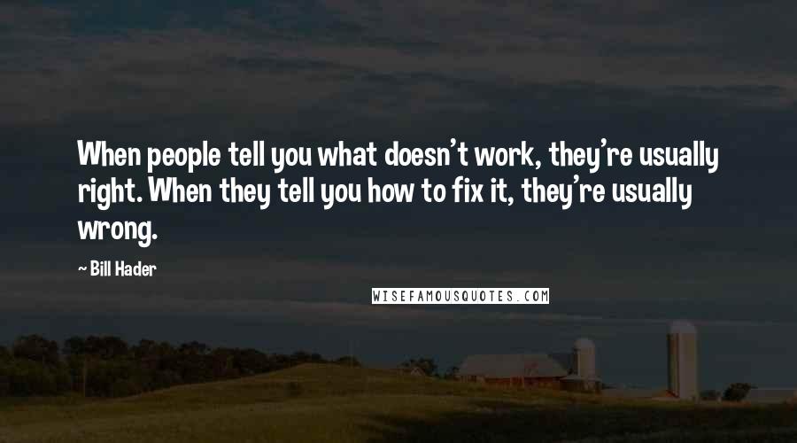 Bill Hader Quotes: When people tell you what doesn't work, they're usually right. When they tell you how to fix it, they're usually wrong.