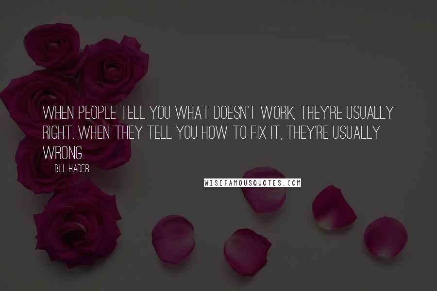 Bill Hader Quotes: When people tell you what doesn't work, they're usually right. When they tell you how to fix it, they're usually wrong.