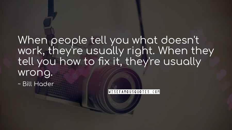 Bill Hader Quotes: When people tell you what doesn't work, they're usually right. When they tell you how to fix it, they're usually wrong.