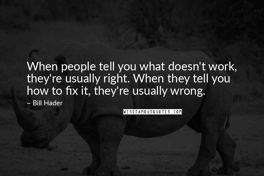 Bill Hader Quotes: When people tell you what doesn't work, they're usually right. When they tell you how to fix it, they're usually wrong.