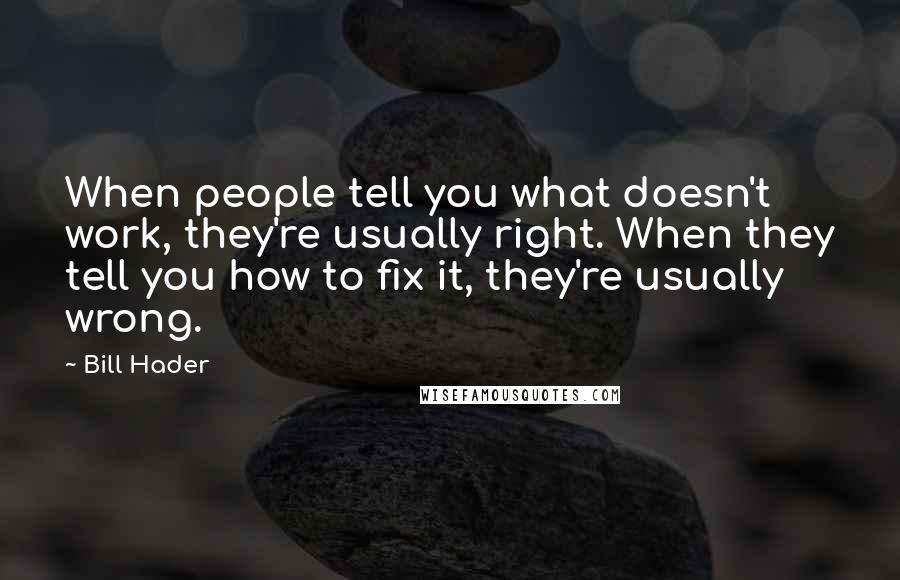 Bill Hader Quotes: When people tell you what doesn't work, they're usually right. When they tell you how to fix it, they're usually wrong.