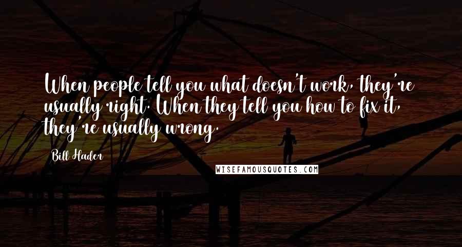 Bill Hader Quotes: When people tell you what doesn't work, they're usually right. When they tell you how to fix it, they're usually wrong.