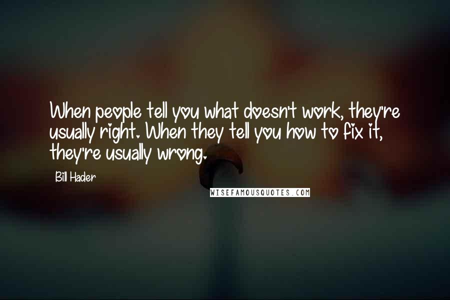 Bill Hader Quotes: When people tell you what doesn't work, they're usually right. When they tell you how to fix it, they're usually wrong.