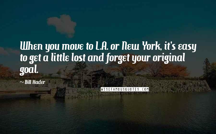 Bill Hader Quotes: When you move to L.A. or New York, it's easy to get a little lost and forget your original goal.