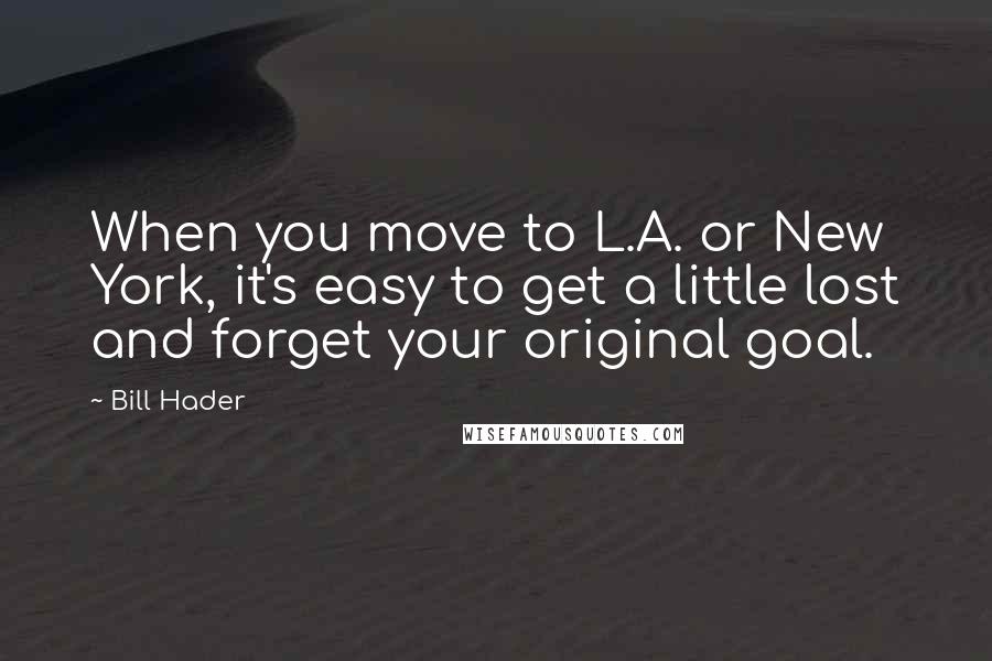 Bill Hader Quotes: When you move to L.A. or New York, it's easy to get a little lost and forget your original goal.