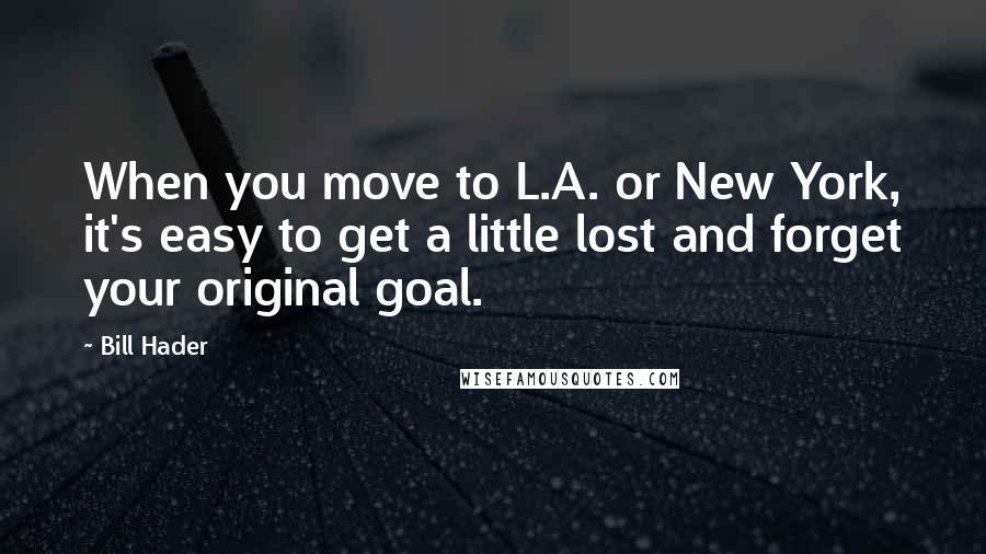 Bill Hader Quotes: When you move to L.A. or New York, it's easy to get a little lost and forget your original goal.