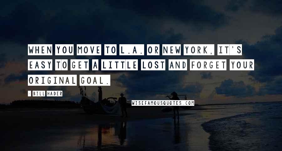 Bill Hader Quotes: When you move to L.A. or New York, it's easy to get a little lost and forget your original goal.