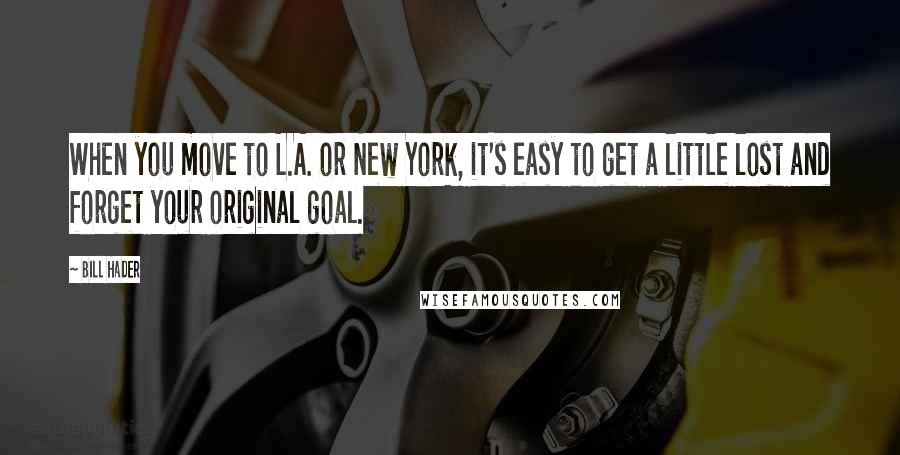 Bill Hader Quotes: When you move to L.A. or New York, it's easy to get a little lost and forget your original goal.