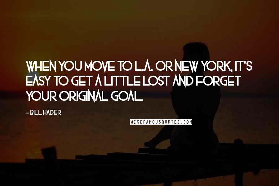 Bill Hader Quotes: When you move to L.A. or New York, it's easy to get a little lost and forget your original goal.