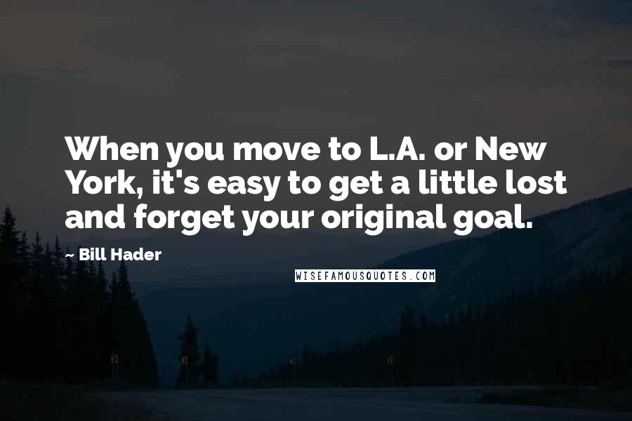 Bill Hader Quotes: When you move to L.A. or New York, it's easy to get a little lost and forget your original goal.
