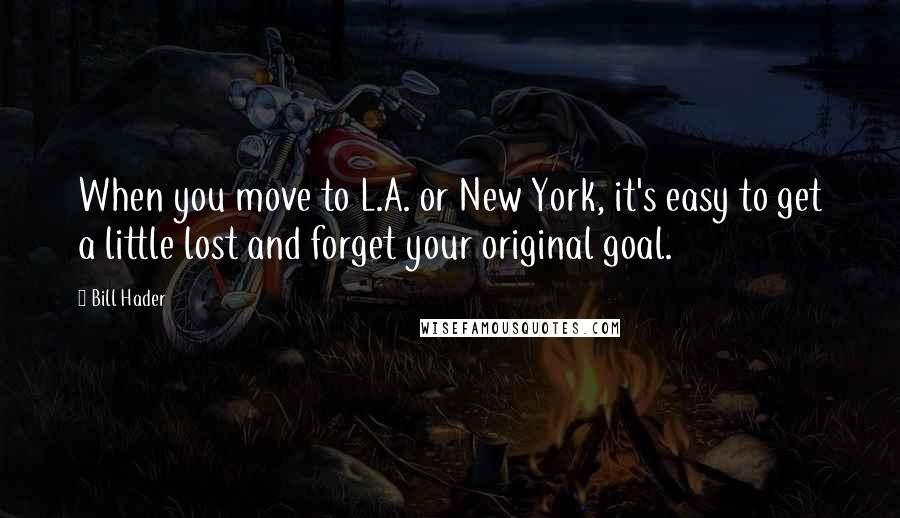 Bill Hader Quotes: When you move to L.A. or New York, it's easy to get a little lost and forget your original goal.