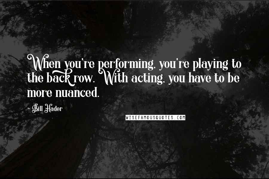 Bill Hader Quotes: When you're performing, you're playing to the back row. With acting, you have to be more nuanced.