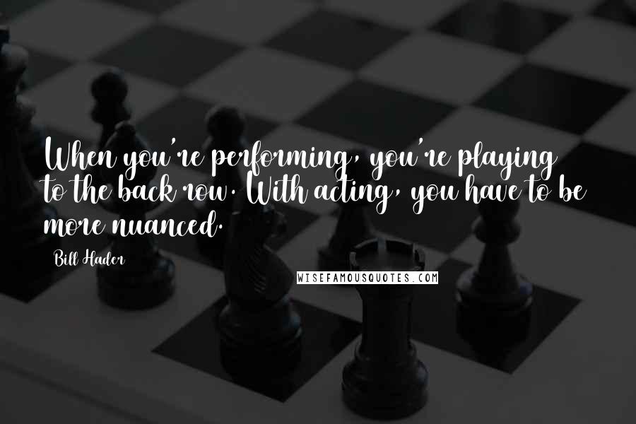 Bill Hader Quotes: When you're performing, you're playing to the back row. With acting, you have to be more nuanced.