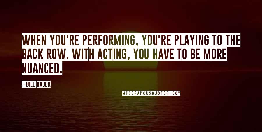 Bill Hader Quotes: When you're performing, you're playing to the back row. With acting, you have to be more nuanced.