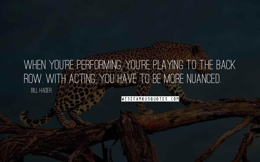 Bill Hader Quotes: When you're performing, you're playing to the back row. With acting, you have to be more nuanced.