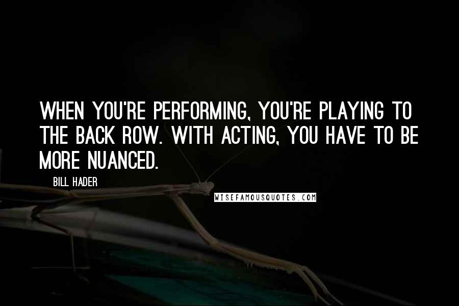 Bill Hader Quotes: When you're performing, you're playing to the back row. With acting, you have to be more nuanced.