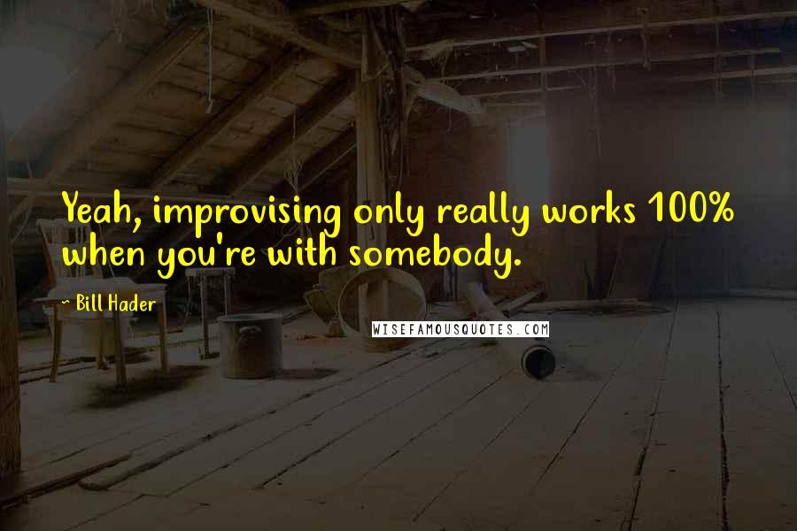 Bill Hader Quotes: Yeah, improvising only really works 100% when you're with somebody.