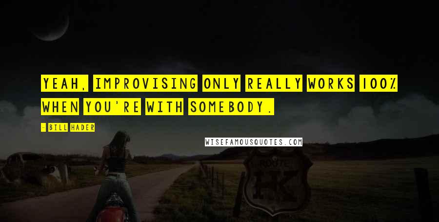 Bill Hader Quotes: Yeah, improvising only really works 100% when you're with somebody.