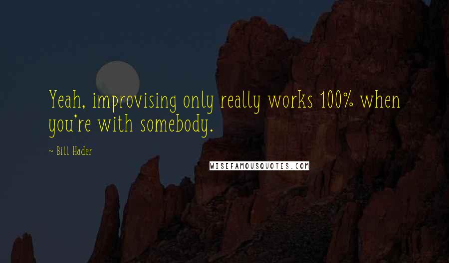 Bill Hader Quotes: Yeah, improvising only really works 100% when you're with somebody.