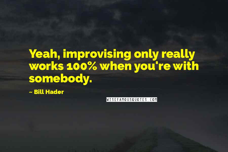 Bill Hader Quotes: Yeah, improvising only really works 100% when you're with somebody.