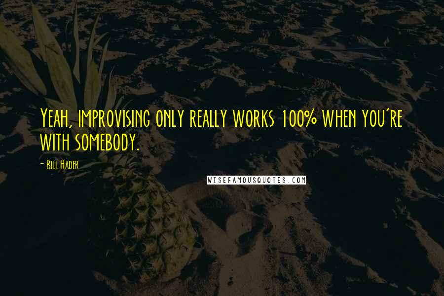 Bill Hader Quotes: Yeah, improvising only really works 100% when you're with somebody.