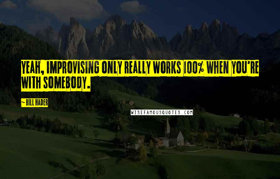 Bill Hader Quotes: Yeah, improvising only really works 100% when you're with somebody.