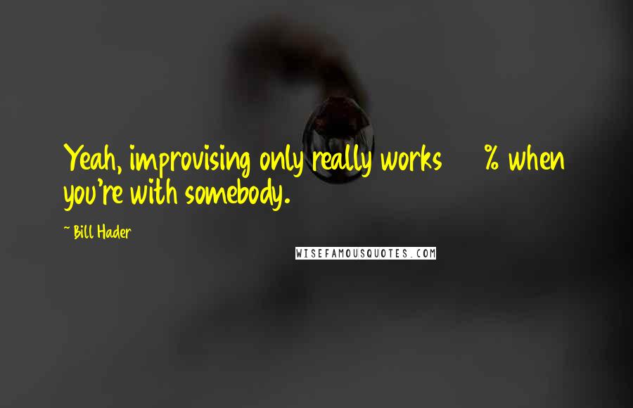 Bill Hader Quotes: Yeah, improvising only really works 100% when you're with somebody.