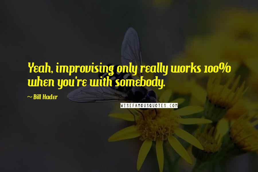 Bill Hader Quotes: Yeah, improvising only really works 100% when you're with somebody.