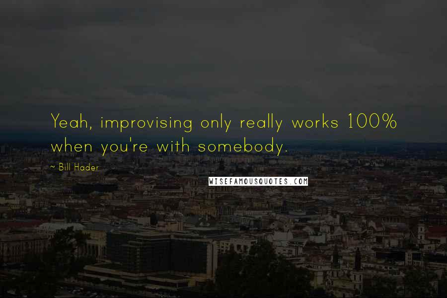 Bill Hader Quotes: Yeah, improvising only really works 100% when you're with somebody.