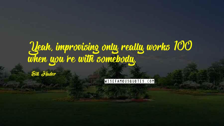 Bill Hader Quotes: Yeah, improvising only really works 100% when you're with somebody.