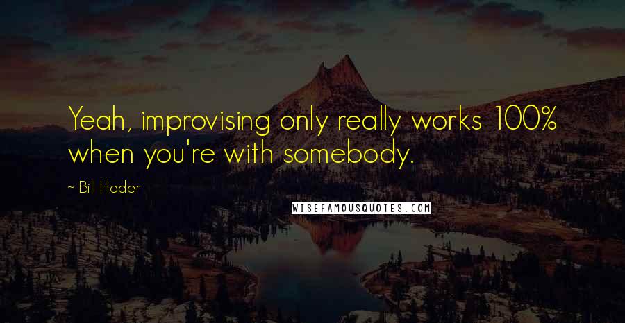 Bill Hader Quotes: Yeah, improvising only really works 100% when you're with somebody.