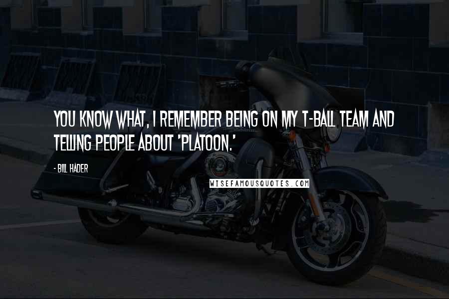 Bill Hader Quotes: You know what, I remember being on my T-ball team and telling people about 'Platoon.'