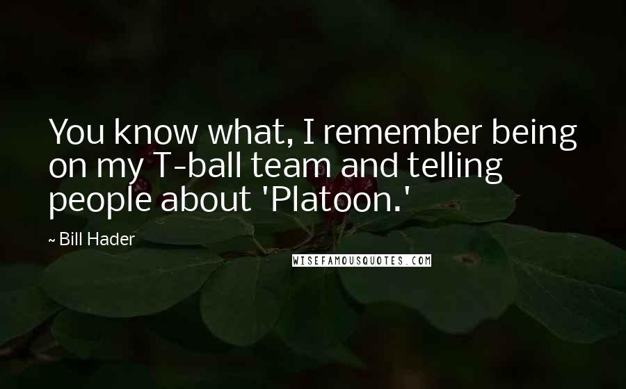 Bill Hader Quotes: You know what, I remember being on my T-ball team and telling people about 'Platoon.'