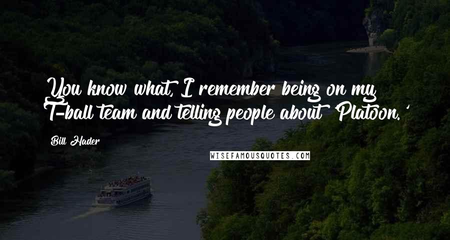 Bill Hader Quotes: You know what, I remember being on my T-ball team and telling people about 'Platoon.'