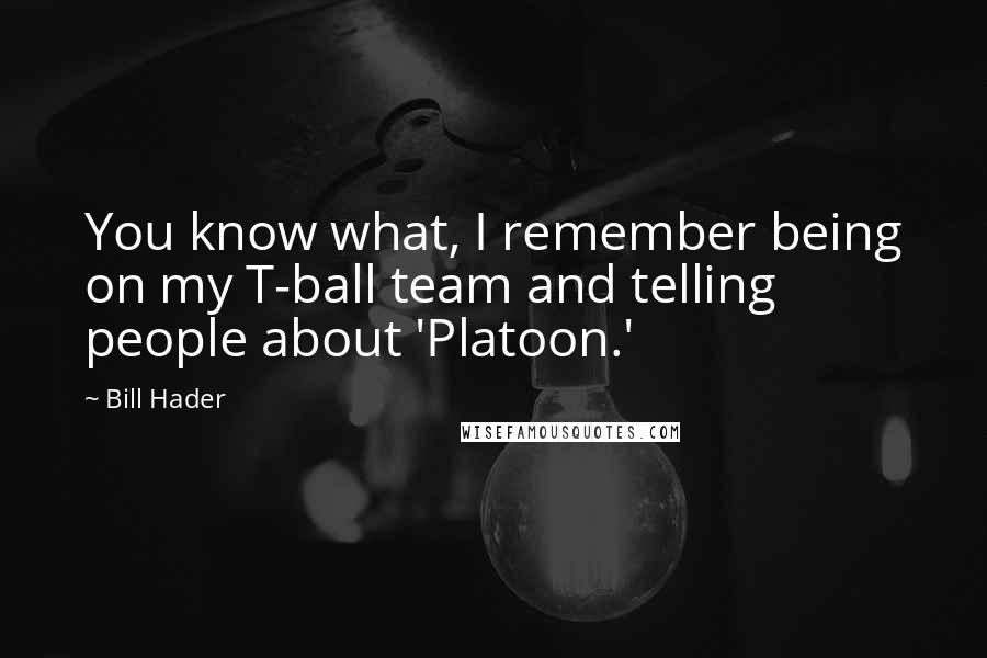 Bill Hader Quotes: You know what, I remember being on my T-ball team and telling people about 'Platoon.'