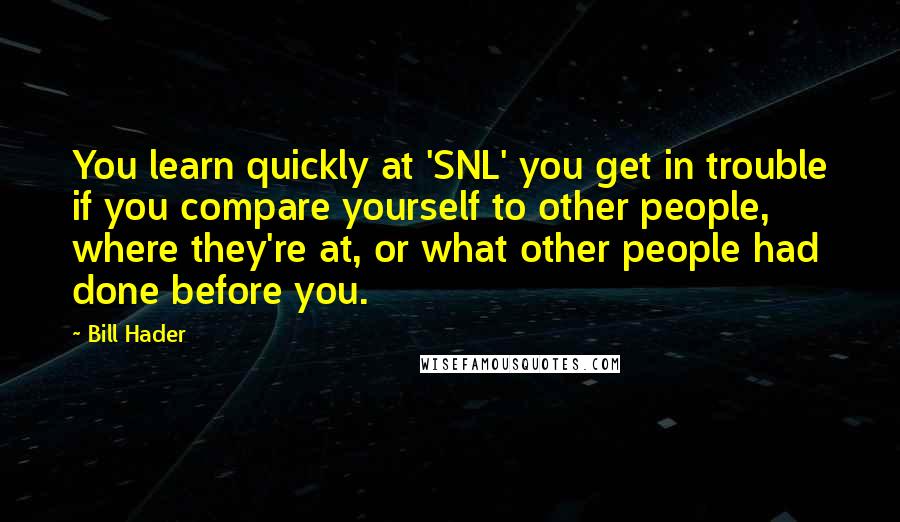 Bill Hader Quotes: You learn quickly at 'SNL' you get in trouble if you compare yourself to other people, where they're at, or what other people had done before you.