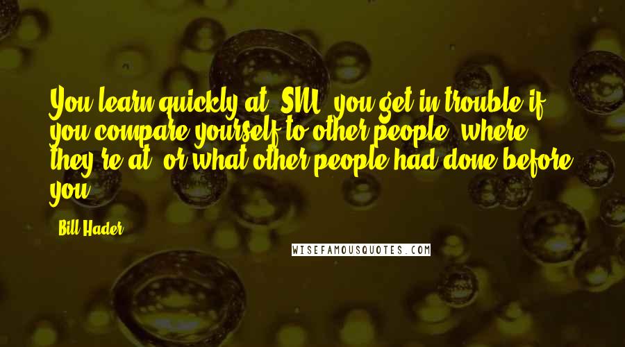 Bill Hader Quotes: You learn quickly at 'SNL' you get in trouble if you compare yourself to other people, where they're at, or what other people had done before you.