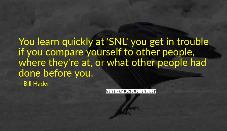 Bill Hader Quotes: You learn quickly at 'SNL' you get in trouble if you compare yourself to other people, where they're at, or what other people had done before you.