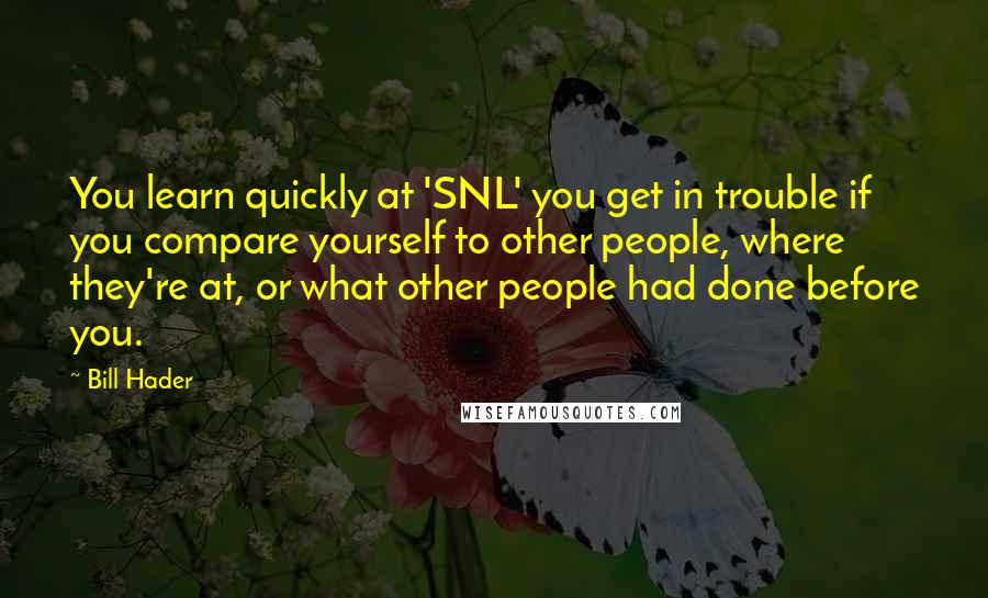 Bill Hader Quotes: You learn quickly at 'SNL' you get in trouble if you compare yourself to other people, where they're at, or what other people had done before you.