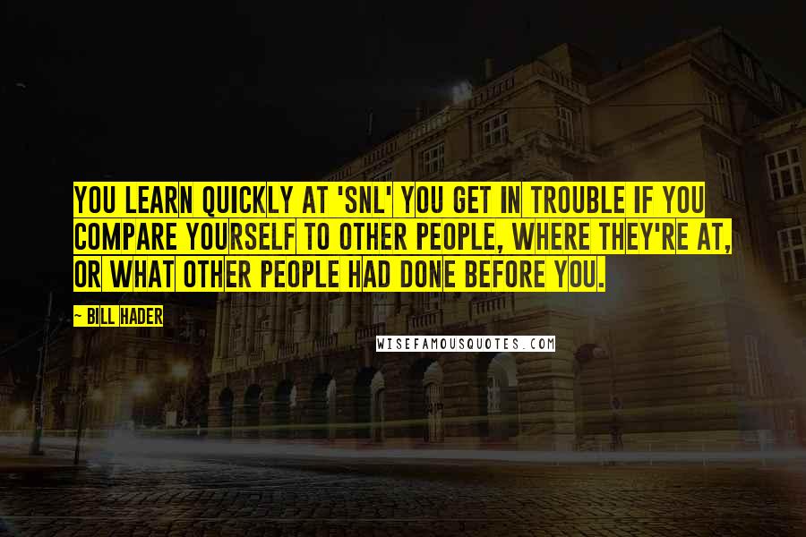 Bill Hader Quotes: You learn quickly at 'SNL' you get in trouble if you compare yourself to other people, where they're at, or what other people had done before you.