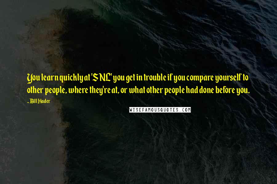 Bill Hader Quotes: You learn quickly at 'SNL' you get in trouble if you compare yourself to other people, where they're at, or what other people had done before you.