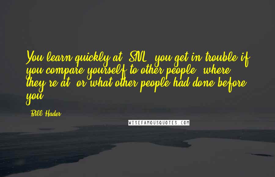 Bill Hader Quotes: You learn quickly at 'SNL' you get in trouble if you compare yourself to other people, where they're at, or what other people had done before you.