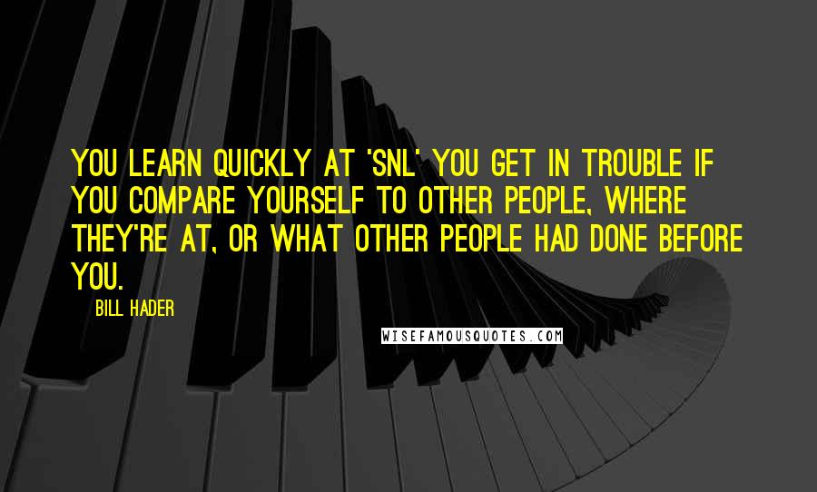Bill Hader Quotes: You learn quickly at 'SNL' you get in trouble if you compare yourself to other people, where they're at, or what other people had done before you.
